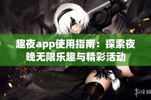 趣夜app使用指南：探索夜晚无限乐趣与精彩活动