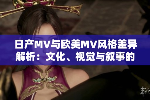 日产MV与欧美MV风格差异解析：文化、视觉与叙事的对比