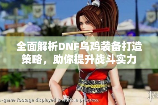 全面解析DNF乌鸡装备打造策略，助你提升战斗实力