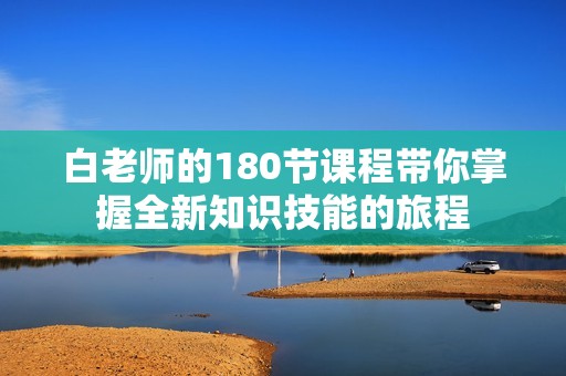 白老师的180节课程带你掌握全新知识技能的旅程