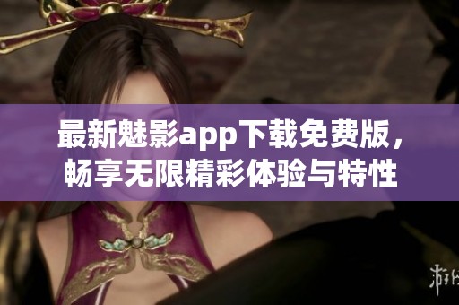 最新魅影app下载免费版，畅享无限精彩体验与特性