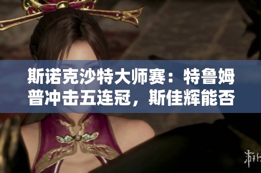 斯诺克沙特大师赛：特鲁姆普冲击五连冠，斯佳辉能否再创奇迹