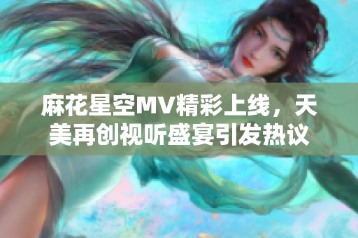 麻花星空MV精彩上线，天美再创视听盛宴引发热议