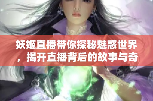 妖姬直播带你探秘魅惑世界，揭开直播背后的故事与奇遇