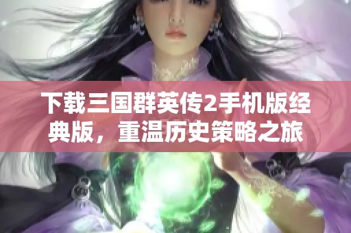 下载三国群英传2手机版经典版，重温历史策略之旅