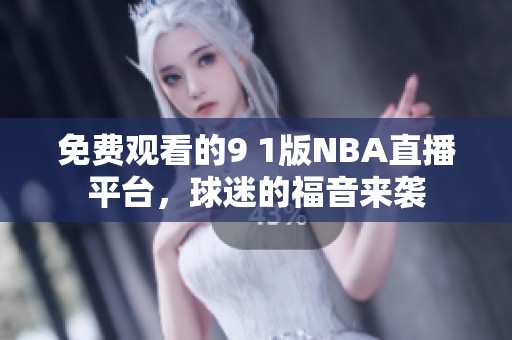 免费观看的9 1版NBA直播平台，球迷的福音来袭