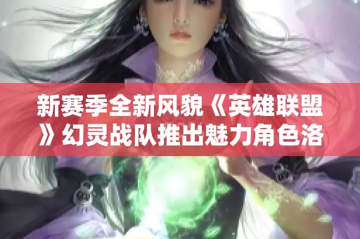 新赛季全新风貌《英雄联盟》幻灵战队推出魅力角色洛伊