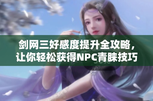 剑网三好感度提升全攻略，让你轻松获得NPC青睐技巧解析