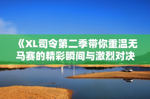 《XL司令第二季带你重温无马赛的精彩瞬间与激烈对决》