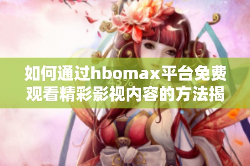 如何通过hbomax平台免费观看精彩影视内容的方法揭秘