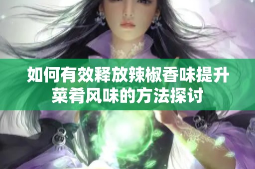 如何有效释放辣椒香味提升菜肴风味的方法探讨