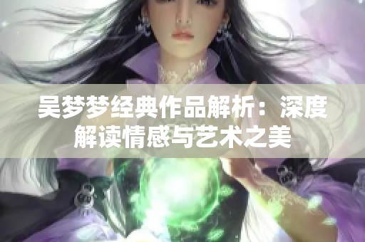 吴梦梦经典作品解析：深度解读情感与艺术之美