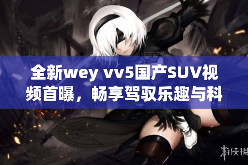 全新wey vv5国产SUV视频首曝，畅享驾驭乐趣与科技魅力