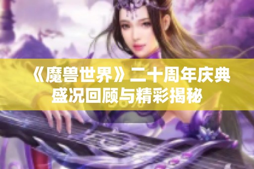 《魔兽世界》二十周年庆典盛况回顾与精彩揭秘