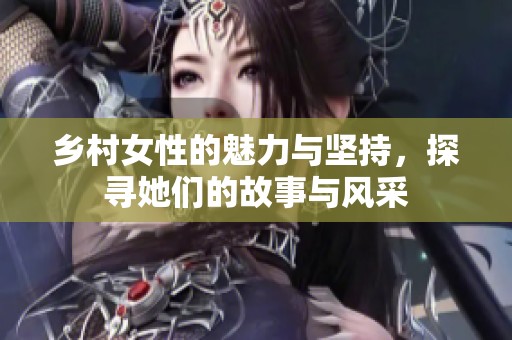 乡村女性的魅力与坚持，探寻她们的故事与风采