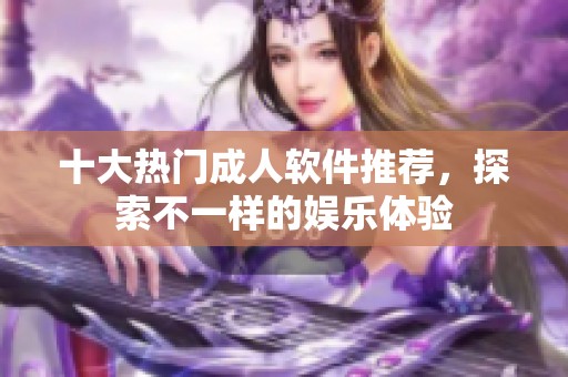 十大热门成人软件推荐，探索不一样的娱乐体验