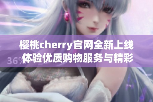 樱桃cherry官网全新上线 体验优质购物服务与精彩活动