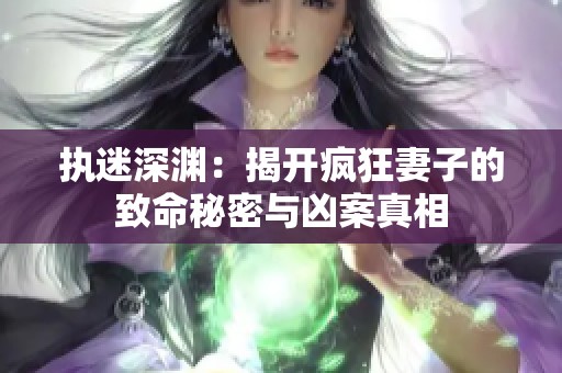 执迷深渊：揭开疯狂妻子的致命秘密与凶案真相