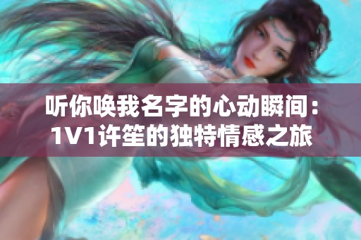 听你唤我名字的心动瞬间：1V1许笙的独特情感之旅