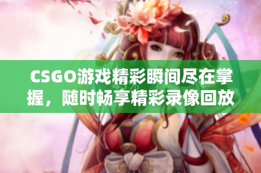 CSGO游戏精彩瞬间尽在掌握，随时畅享精彩录像回放