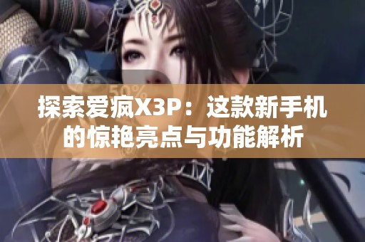 探索爱疯X3P：这款新手机的惊艳亮点与功能解析