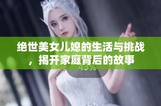 绝世美女儿媳的生活与挑战，揭开家庭背后的故事