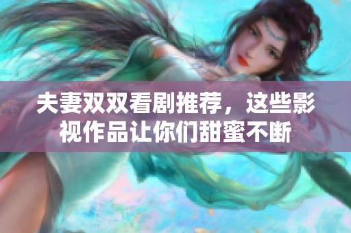 夫妻双双看剧推荐，这些影视作品让你们甜蜜不断