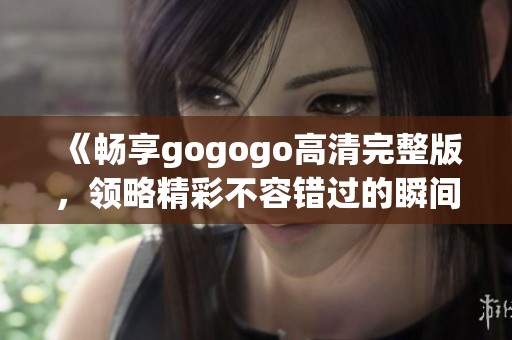 《畅享gogogo高清完整版，领略精彩不容错过的瞬间》