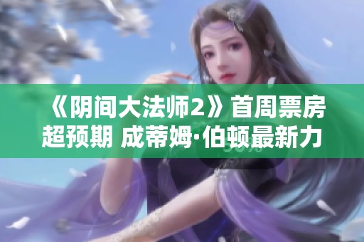 《阴间大法师2》首周票房超预期 成蒂姆·伯顿最新力作