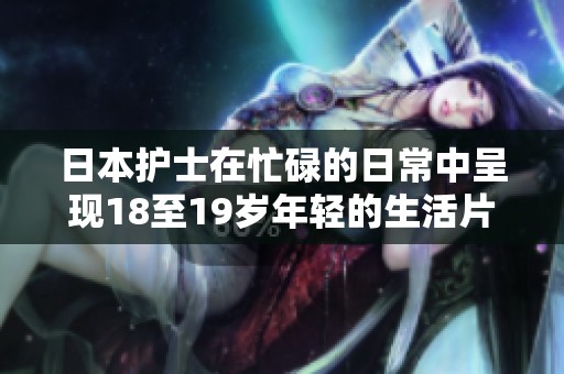 日本护士在忙碌的日常中呈现18至19岁年轻的生活片段