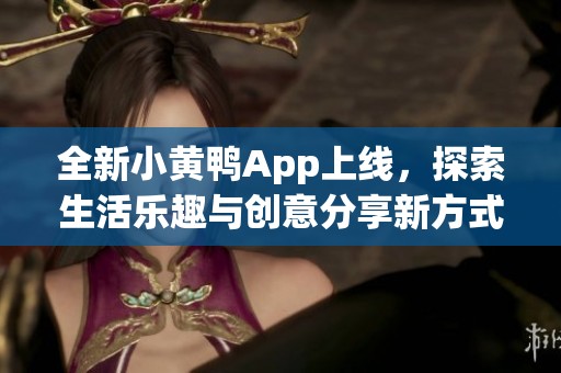 全新小黄鸭App上线，探索生活乐趣与创意分享新方式