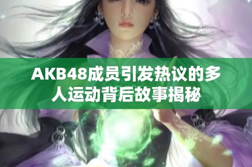 AKB48成员引发热议的多人运动背后故事揭秘