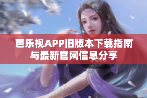 芭乐视APP旧版本下载指南与最新官网信息分享