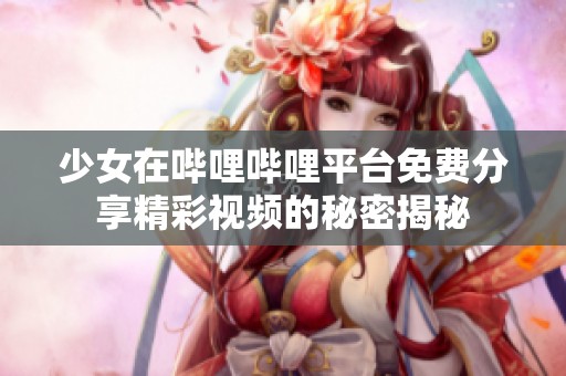 少女在哔哩哔哩平台免费分享精彩视频的秘密揭秘