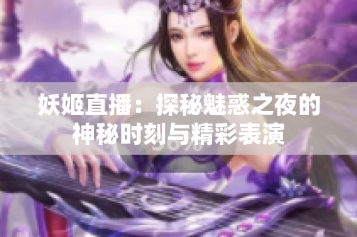 妖姬直播：探秘魅惑之夜的神秘时刻与精彩表演