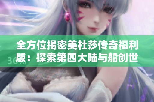 全方位揭密美杜莎传奇福利版：探索第四大陆与船创世之路攻略