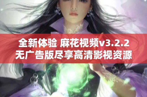 全新体验 麻花视频v3.2.2无广告版尽享高清影视资源