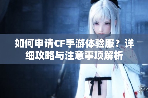 如何申请CF手游体验服？详细攻略与注意事项解析