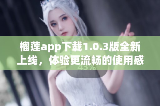 榴莲app下载1.0.3版全新上线，体验更流畅的使用感受