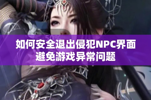 如何安全退出侵犯NPC界面避免游戏异常问题