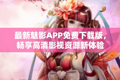 最新魅影APP免费下载版，畅享高清影视资源新体验