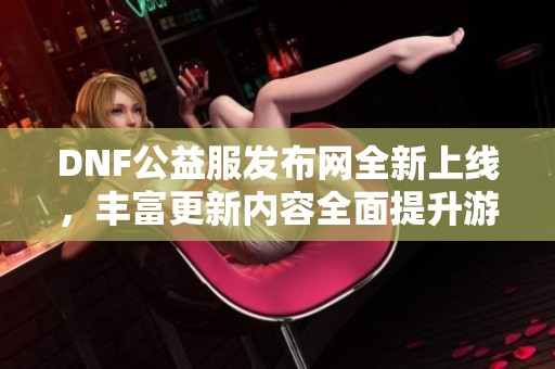 DNF公益服发布网全新上线，丰富更新内容全面提升游戏体验