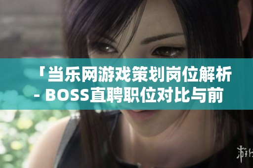 「当乐网游戏策划岗位解析 - BOSS直聘职位对比与前景展望」