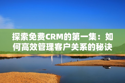 探索免费CRM的第一集：如何高效管理客户关系的秘诀