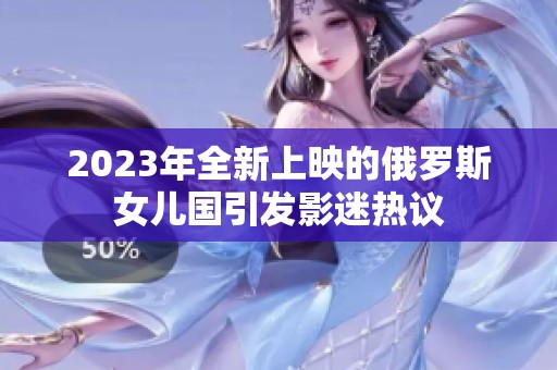 2023年全新上映的俄罗斯女儿国引发影迷热议