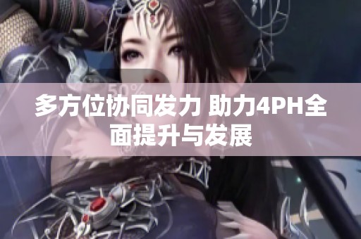 多方位协同发力 助力4PH全面提升与发展