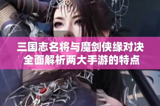 三国志名将与魔剑侠缘对决 全面解析两大手游的特点与亮点