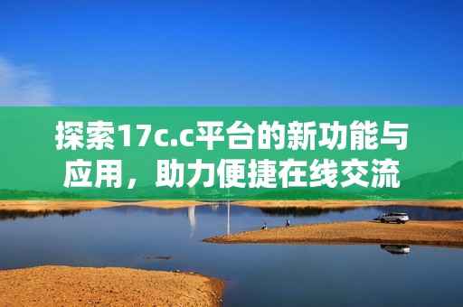 探索17c.c平台的新功能与应用，助力便捷在线交流