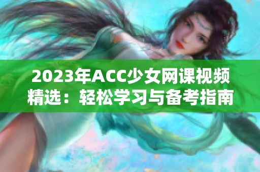 2023年ACC少女网课视频精选：轻松学习与备考指南