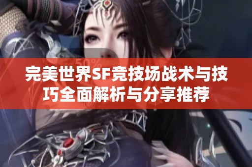 完美世界SF竞技场战术与技巧全面解析与分享推荐